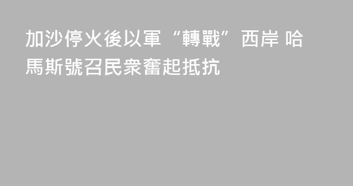 加沙停火後以軍“轉戰”西岸 哈馬斯號召民衆奮起抵抗