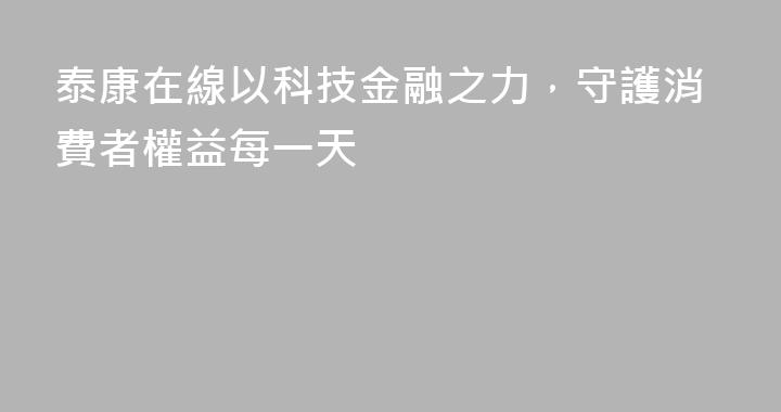 泰康在線以科技金融之力，守護消費者權益每一天