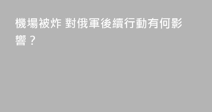 機場被炸 對俄軍後續行動有何影響？
