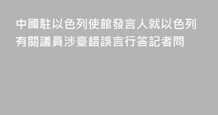 中國駐以色列使館發言人就以色列有關議員涉臺錯誤言行答記者問