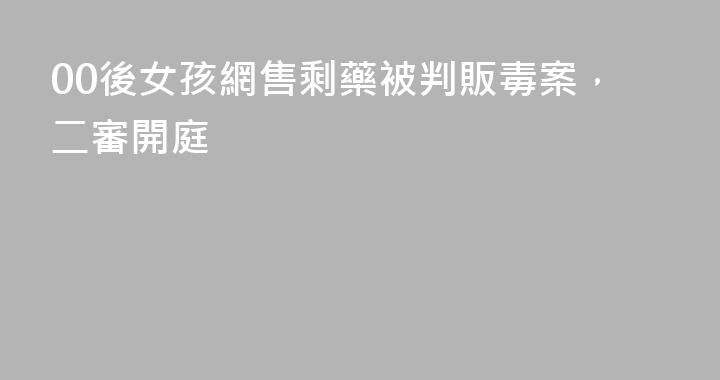 00後女孩網售剩藥被判販毒案，二審開庭