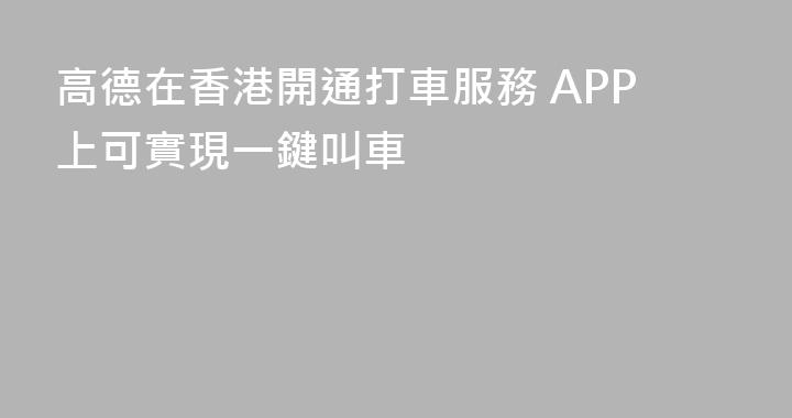 高德在香港開通打車服務 APP上可實現一鍵叫車