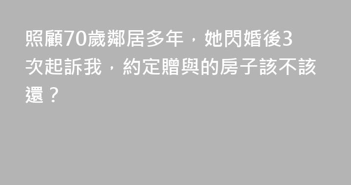 照顧70歲鄰居多年，她閃婚後3次起訴我，約定贈與的房子該不該還？
