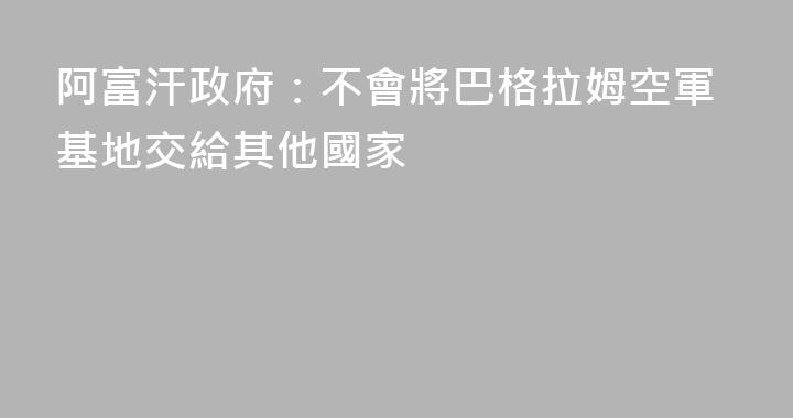 阿富汗政府：不會將巴格拉姆空軍基地交給其他國家
