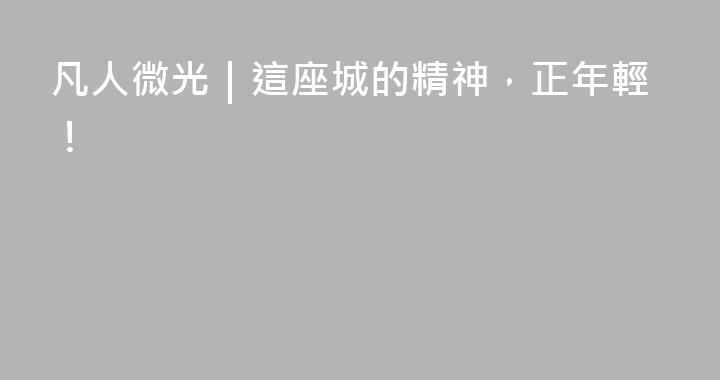 凡人微光｜這座城的精神，正年輕！