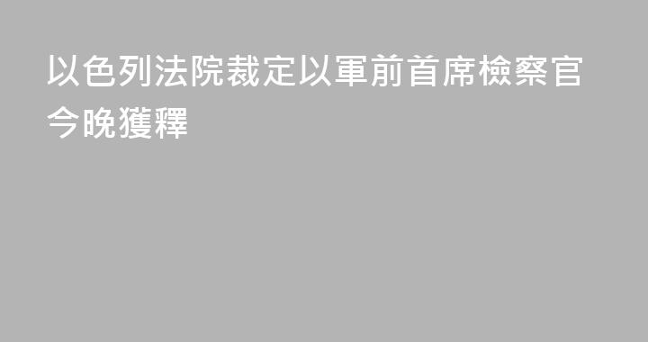 以色列法院裁定以軍前首席檢察官今晚獲釋