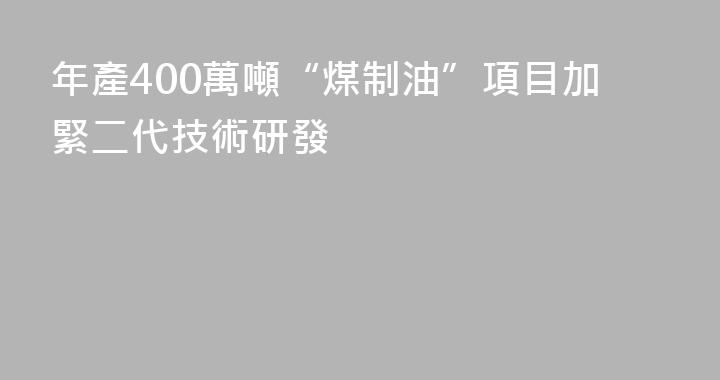 年產400萬噸“煤制油”項目加緊二代技術研發