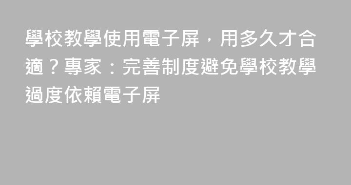 學校教學使用電子屏，用多久才合適？專家：完善制度避免學校教學過度依賴電子屏