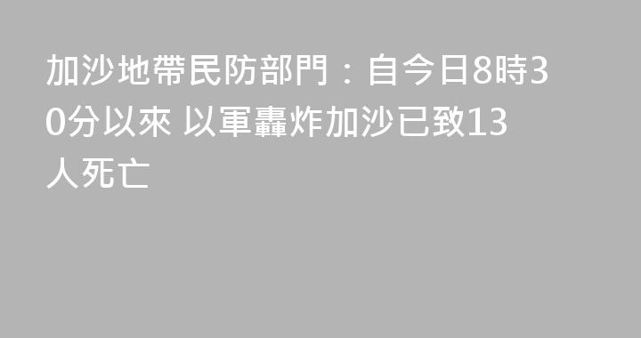 加沙地帶民防部門：自今日8時30分以來 以軍轟炸加沙已致13人死亡