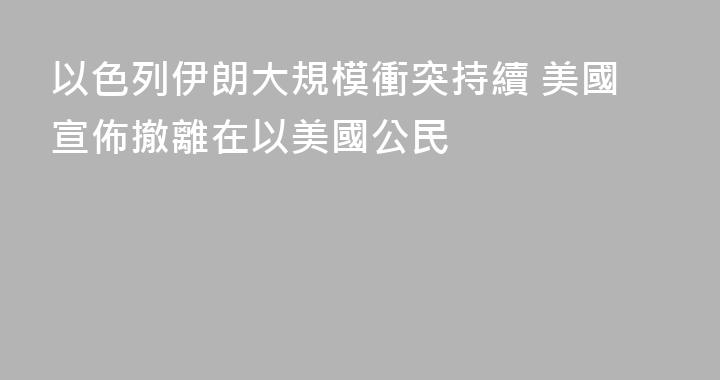 以色列伊朗大規模衝突持續 美國宣佈撤離在以美國公民