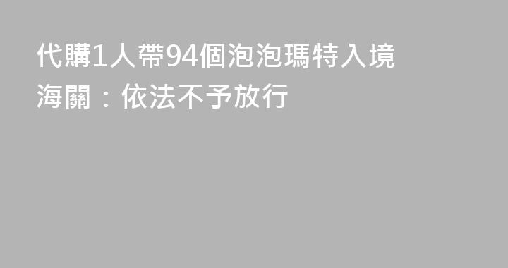 代購1人帶94個泡泡瑪特入境 海關：依法不予放行