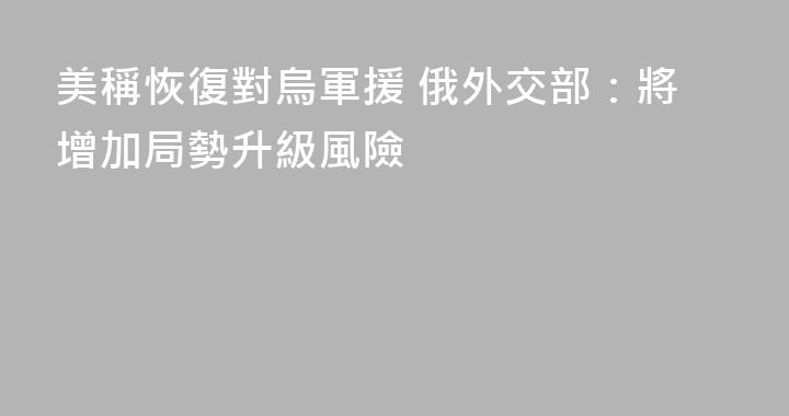 美稱恢復對烏軍援 俄外交部：將增加局勢升級風險