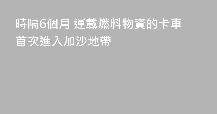 時隔6個月 運載燃料物資的卡車首次進入加沙地帶