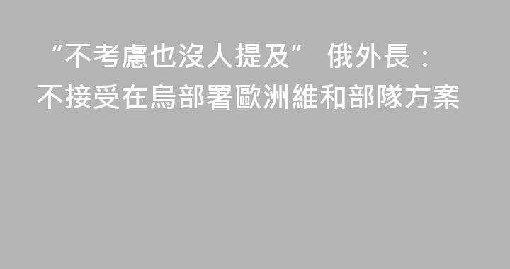 “不考慮也沒人提及” 俄外長：不接受在烏部署歐洲維和部隊方案