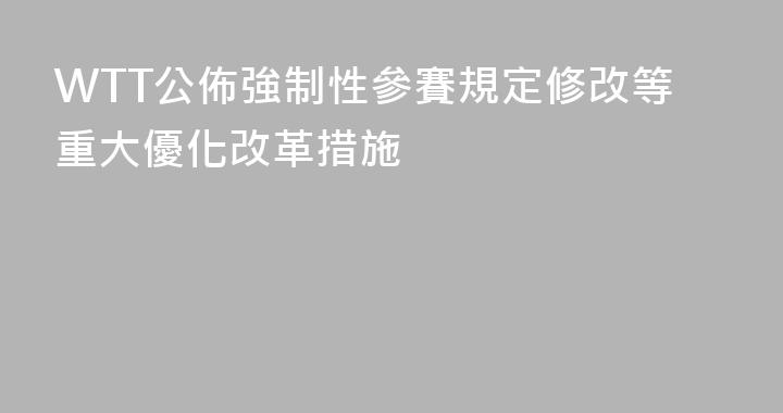 WTT公佈強制性參賽規定修改等重大優化改革措施