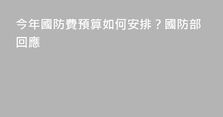 今年國防費預算如何安排？國防部回應