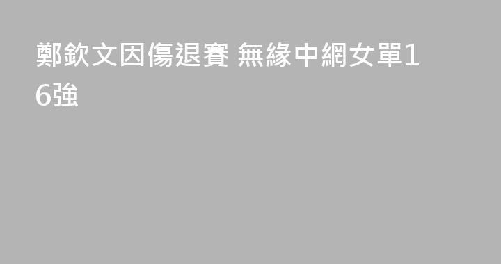 鄭欽文因傷退賽 無緣中網女單16強