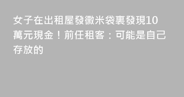 女子在出租屋發黴米袋裏發現10萬元現金！前任租客：可能是自己存放的