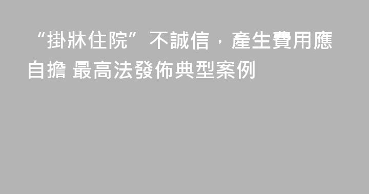 “掛牀住院”不誠信，產生費用應自擔 最高法發佈典型案例