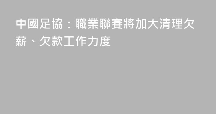 中國足協：職業聯賽將加大清理欠薪、欠款工作力度