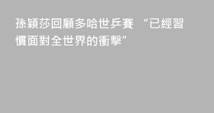 孫穎莎回顧多哈世乒賽 “已經習慣面對全世界的衝擊”