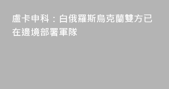 盧卡申科：白俄羅斯烏克蘭雙方已在邊境部署軍隊