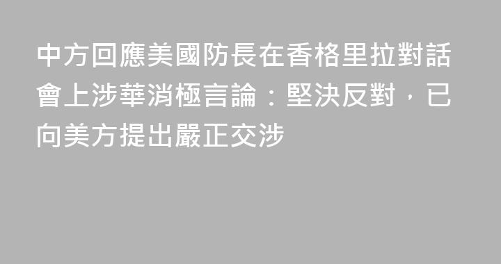 中方回應美國防長在香格里拉對話會上涉華消極言論：堅決反對，已向美方提出嚴正交涉