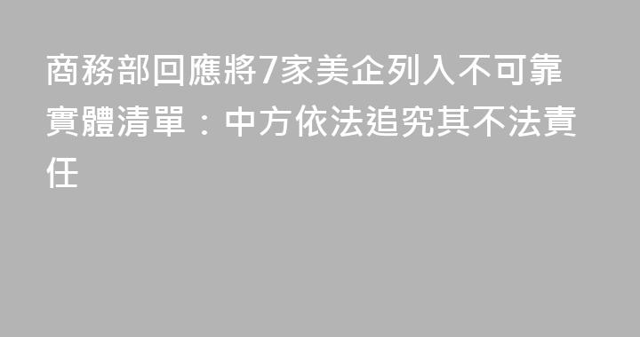 商務部回應將7家美企列入不可靠實體清單：中方依法追究其不法責任