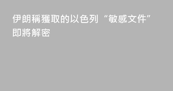 伊朗稱獲取的以色列“敏感文件”即將解密