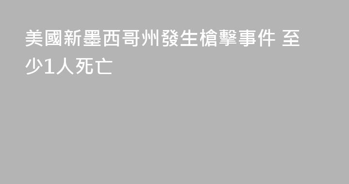 美國新墨西哥州發生槍擊事件 至少1人死亡