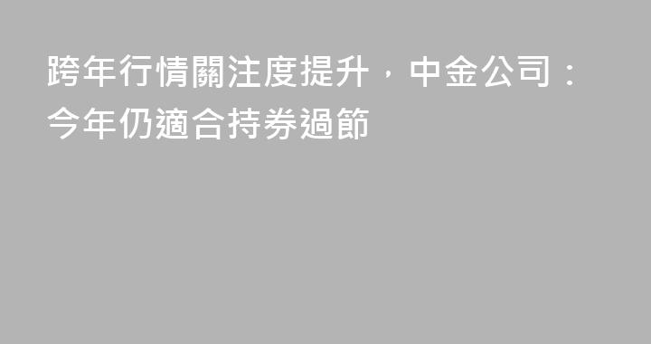 跨年行情關注度提升，中金公司：今年仍適合持券過節