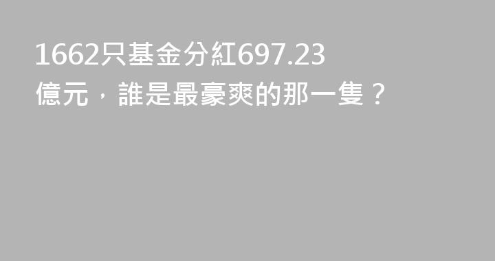 1662只基金分紅697.23億元，誰是最豪爽的那一隻？
