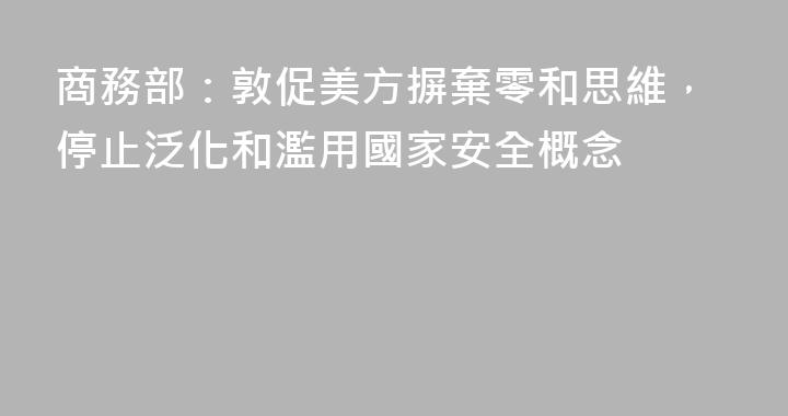 商務部：敦促美方摒棄零和思維，停止泛化和濫用國家安全概念