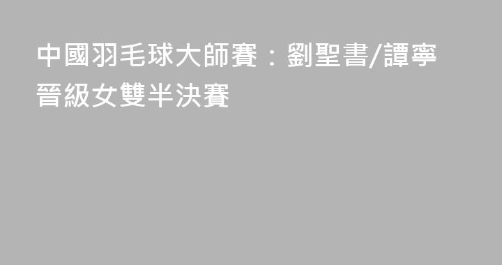 中國羽毛球大師賽：劉聖書/譚寧晉級女雙半決賽