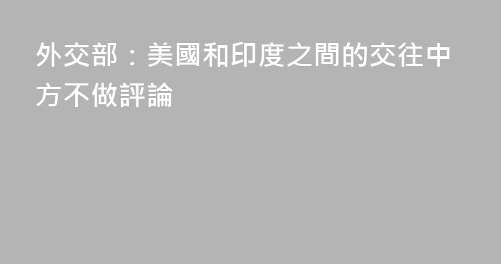 外交部：美國和印度之間的交往中方不做評論