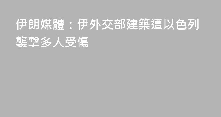 伊朗媒體：伊外交部建築遭以色列襲擊多人受傷