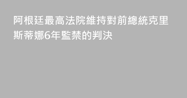 阿根廷最高法院維持對前總統克里斯蒂娜6年監禁的判決