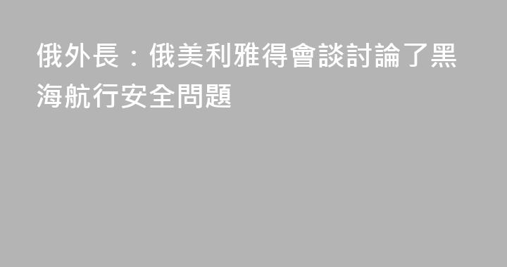 俄外長：俄美利雅得會談討論了黑海航行安全問題