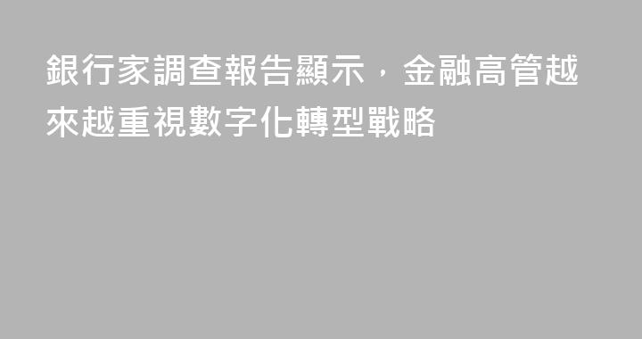 銀行家調查報告顯示，金融高管越來越重視數字化轉型戰略