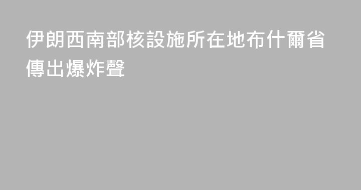 伊朗西南部核設施所在地布什爾省傳出爆炸聲