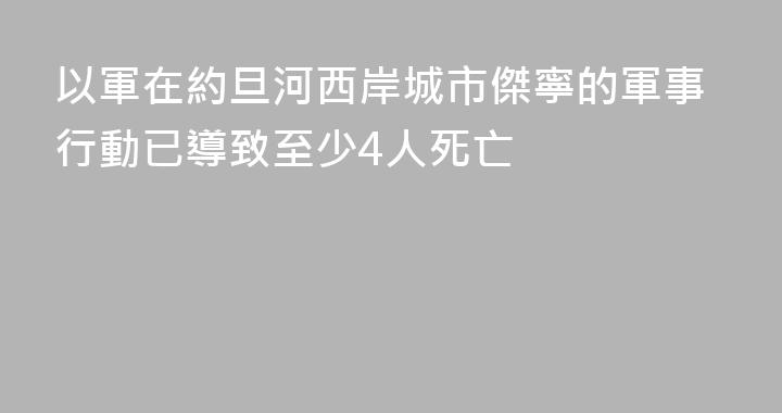 以軍在約旦河西岸城市傑寧的軍事行動已導致至少4人死亡