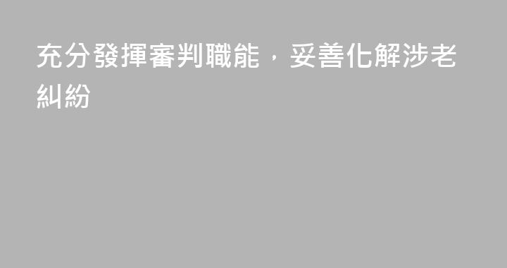 充分發揮審判職能，妥善化解涉老糾紛