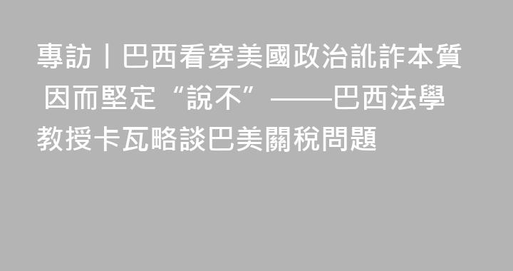 專訪丨巴西看穿美國政治訛詐本質 因而堅定“說不”——巴西法學教授卡瓦略談巴美關稅問題