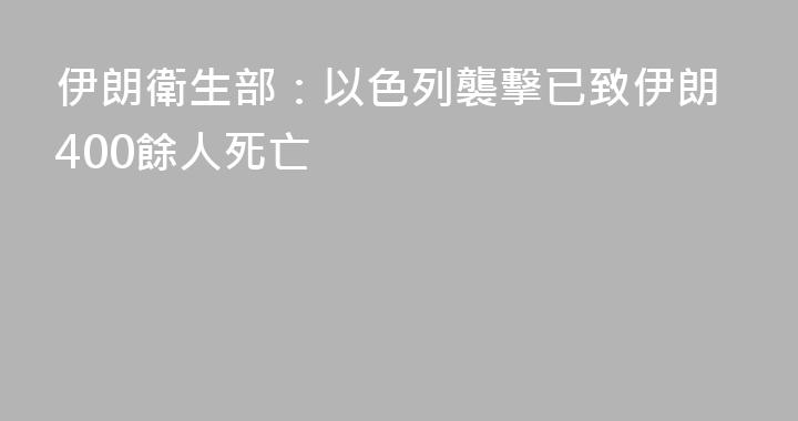 伊朗衛生部：以色列襲擊已致伊朗400餘人死亡