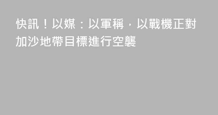 快訊！以媒：以軍稱，以戰機正對加沙地帶目標進行空襲