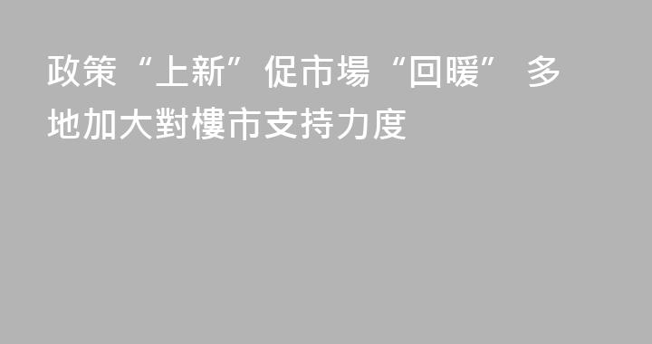 政策“上新”促市場“回暖” 多地加大對樓市支持力度