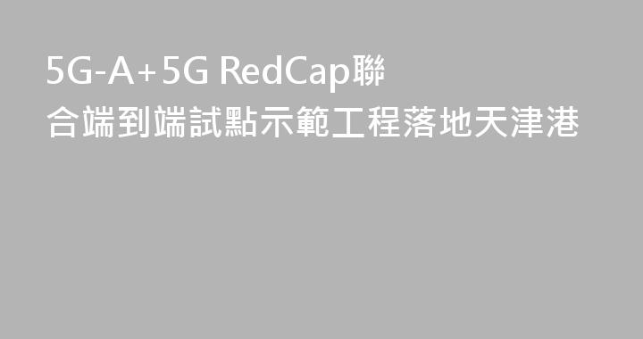 5G-A+5G RedCap聯合端到端試點示範工程落地天津港