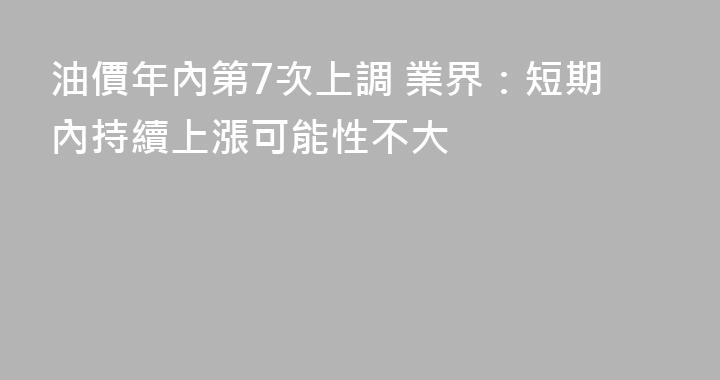 油價年內第7次上調 業界：短期內持續上漲可能性不大