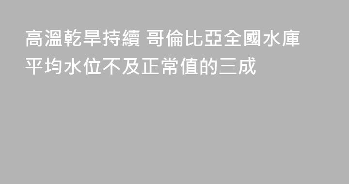 高溫乾旱持續 哥倫比亞全國水庫平均水位不及正常值的三成