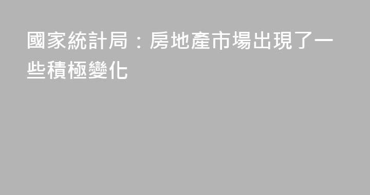 國家統計局：房地產市場出現了一些積極變化